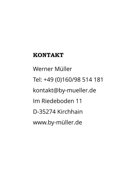 KONTAKT  Werner MüllerTel: +49 (0)160/98 514 181kontakt@by-mueller.deIm Riedeboden 11D-35274 Kirchhainwww.by-müller.de