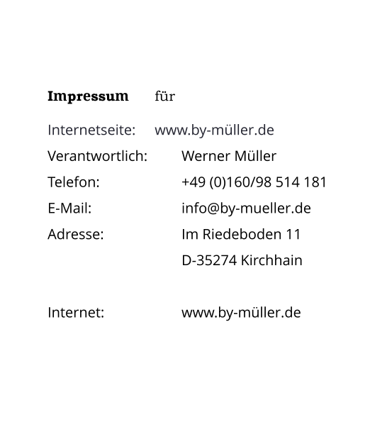Impressum	für  Internetseite:	www.by-müller.de Verantwortlich: 		Werner MüllerTelefon: 			+49 (0)160/98 514 181E-Mail:				info@by-mueller.deAdresse:			Im Riedeboden 11 D-35274 Kirchhain  Internet:			www.by-müller.de