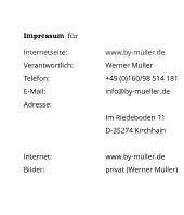 Impressum  für  Internetseite:	www.by-müller.de Verantwortlich: 	Werner MüllerTelefon: 		+49 (0)160/98 514 181E-Mail:		info@by-mueller.deAdresse:					Im Riedeboden 11 D-35274 Kirchhain  Internet:		www.by-müller.de Bilder:		privat (Werner Müller)