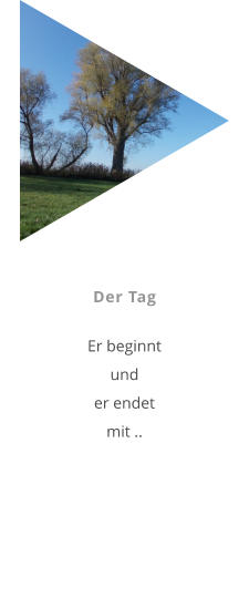 Der Tag  Er beginnt und er endet mit ..